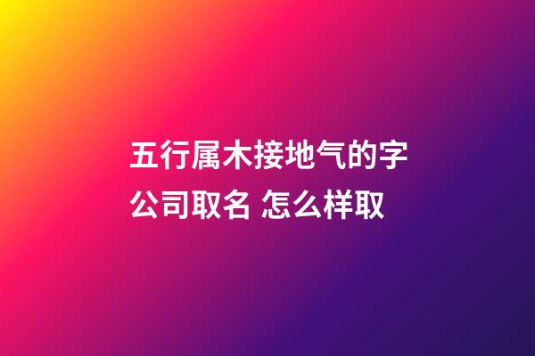 五行属木接地气的字公司取名 怎么样取-第1张-公司起名-玄机派